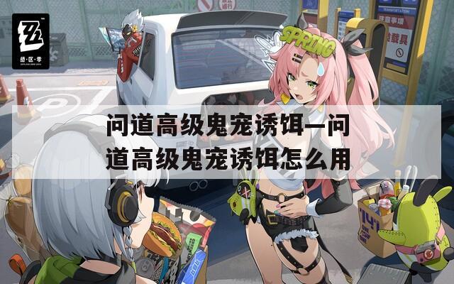 问道高级鬼宠诱饵—问道高级鬼宠诱饵怎么用