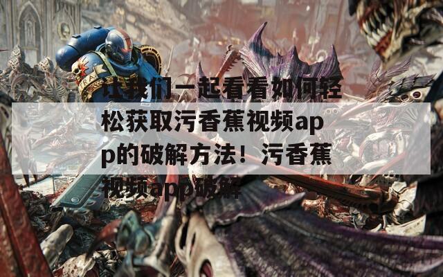 让我们一起看看如何轻松获取污香蕉视频app的破解方法！污香蕉视频app破解  第1张