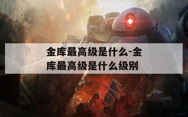 金库最高级是什么-金库最高级是什么级别  第1张