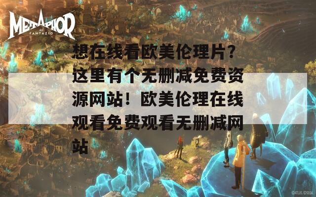 想在线看欧美伦理片？这里有个无删减免费资源网站！欧美伦理在线观看免费观看无删减网站  第1张