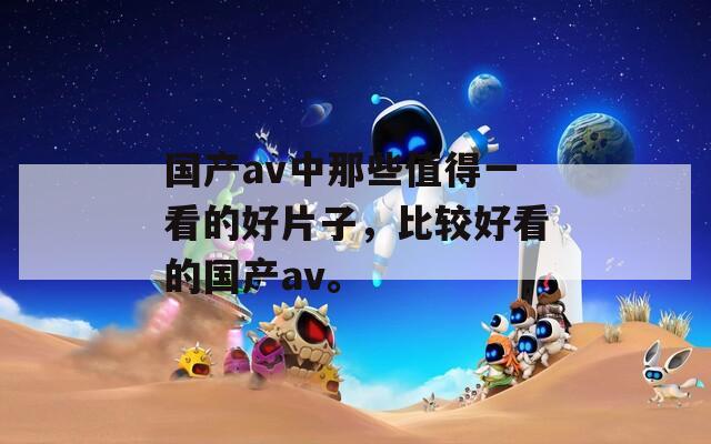 国产av中那些值得一看的好片子，比较好看的国产av。  第1张