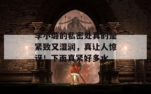 李小璐的私密处真的是紧致又湿润，真让人惊讶！下面真紧好多水