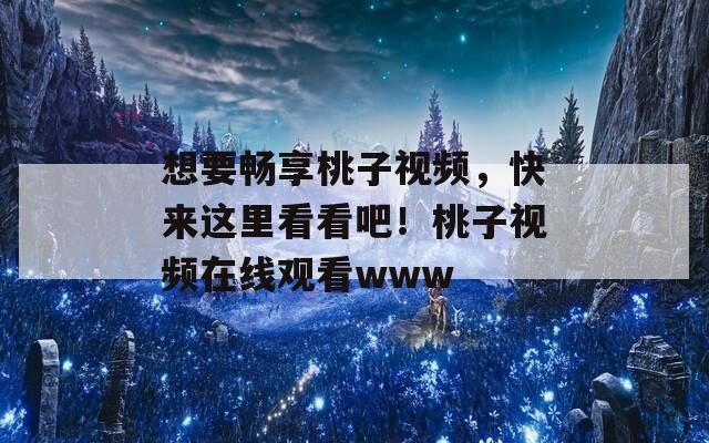 想要畅享桃子视频，快来这里看看吧！桃子视频在线观看www  第1张