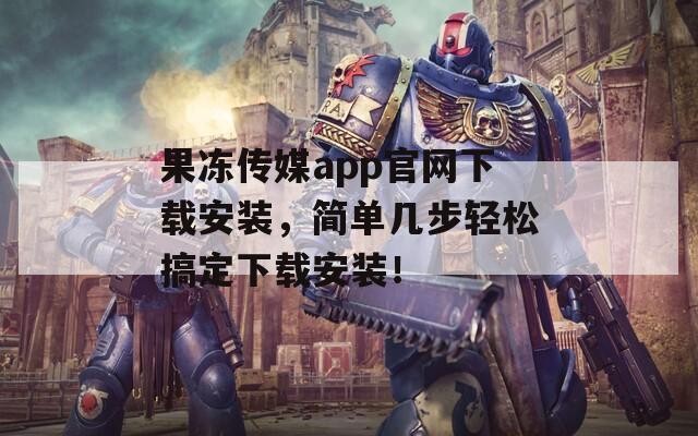 果冻传媒app官网下载安装，简单几步轻松搞定下载安装！