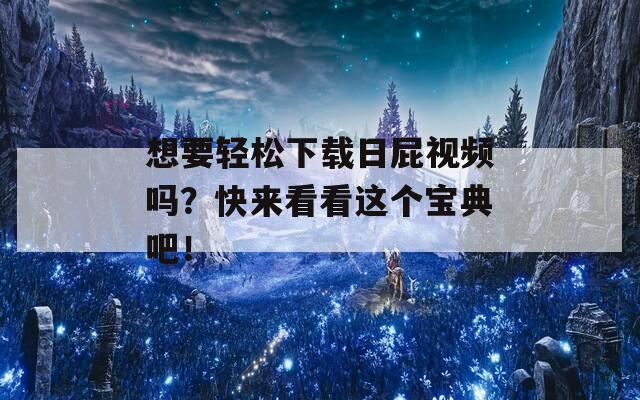 想要轻松下载日屁视频吗？快来看看这个宝典吧！  第1张