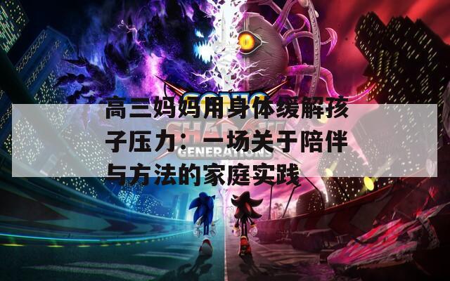 高三妈妈用身体缓解孩子压力：一场关于陪伴与方法的家庭实践  第1张
