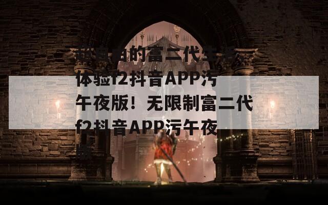 超自由的富二代生活，体验f2抖音APP污午夜版！无限制富二代f2抖音APP污午夜版  第1张