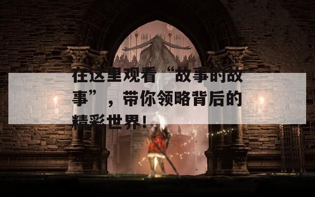 在这里观看“故事的故事”，带你领略背后的精彩世界！  第1张
