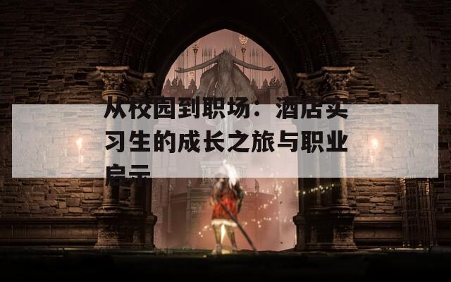 从校园到职场：酒店实习生的成长之旅与职业启示