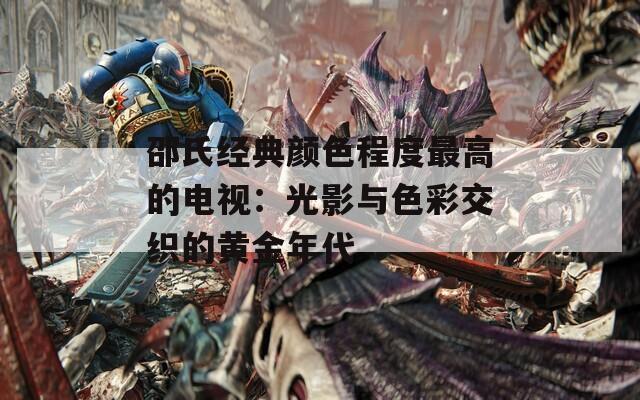 邵氏经典颜色程度最高的电视：光影与色彩交织的黄金年代  第1张