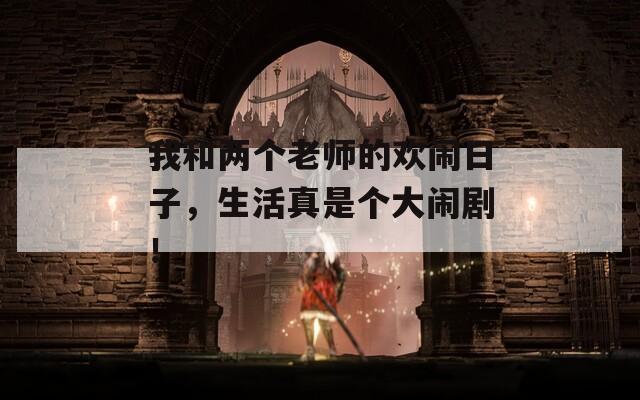 我和两个老师的欢闹日子，生活真是个大闹剧！