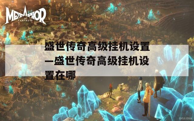 盛世传奇高级挂机设置—盛世传奇高级挂机设置在哪  第1张