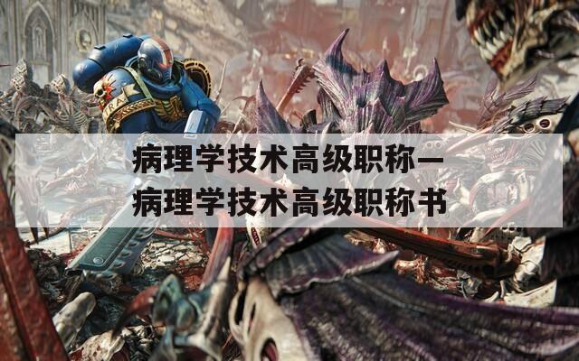 病理学技术高级职称—病理学技术高级职称书  第1张