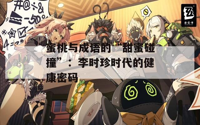 蜜桃与成语的“甜蜜碰撞”：李时珍时代的健康密码  第1张