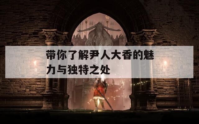 带你了解尹人大香的魅力与独特之处  第1张