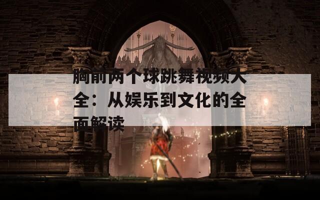 胸前两个球跳舞视频大全：从娱乐到文化的全面解读  第1张