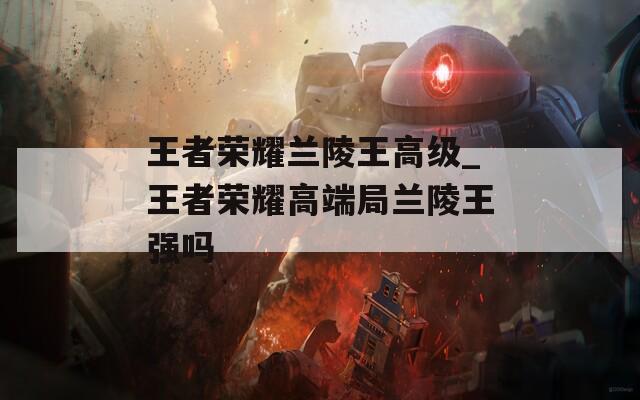 王者荣耀兰陵王高级_王者荣耀高端局兰陵王强吗  第1张