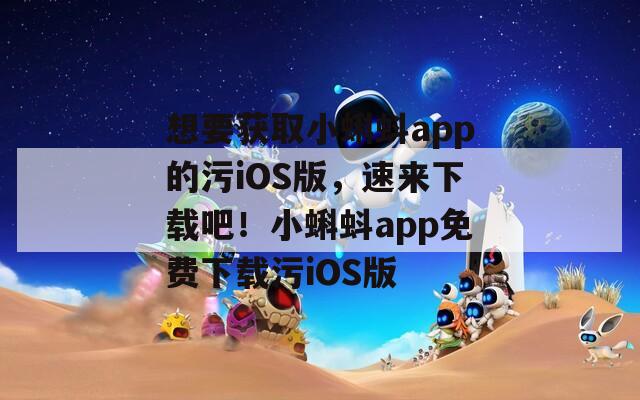 想要获取小蝌蚪app的污iOS版，速来下载吧！小蝌蚪app免费下载污iOS版  第1张