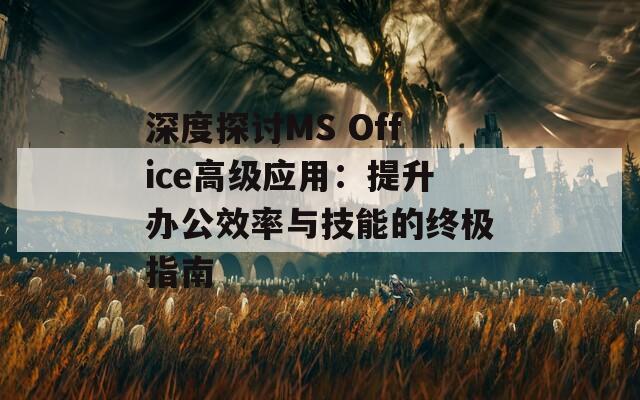 深度探讨MS Office高级应用：提升办公效率与技能的终极指南  第1张