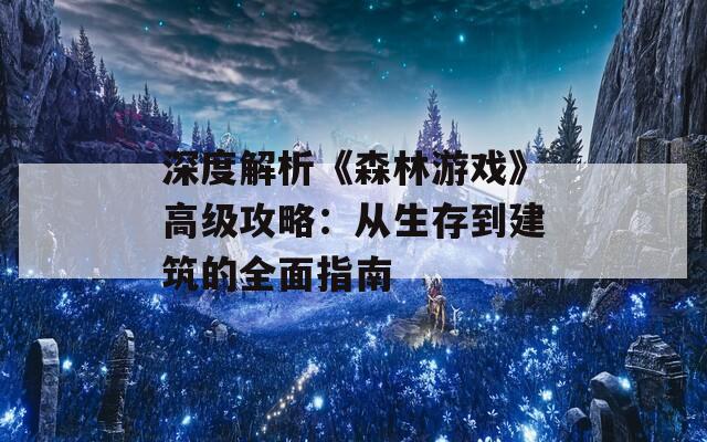 深度解析《森林游戏》高级攻略：从生存到建筑的全面指南  第1张
