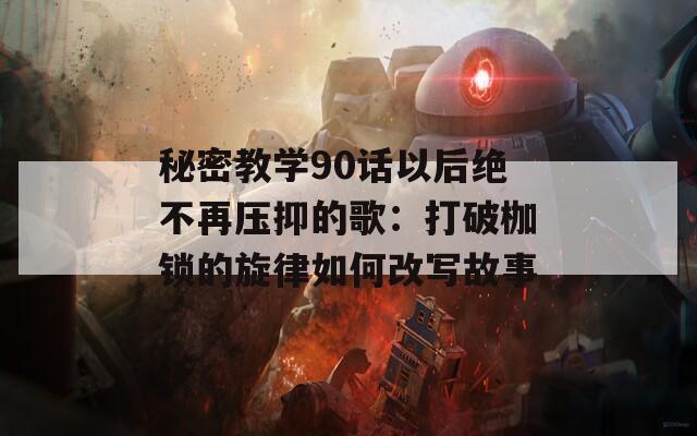 秘密教学90话以后绝不再压抑的歌：打破枷锁的旋律如何改写故事