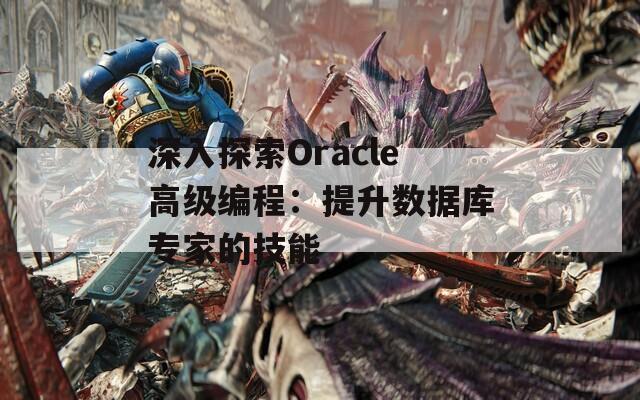 深入探索Oracle高级编程：提升数据库专家的技能  第1张