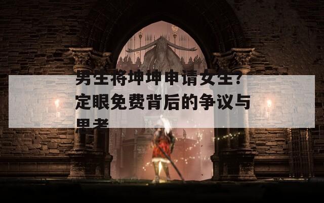 男生将坤坤申请女生？定眼免费背后的争议与思考