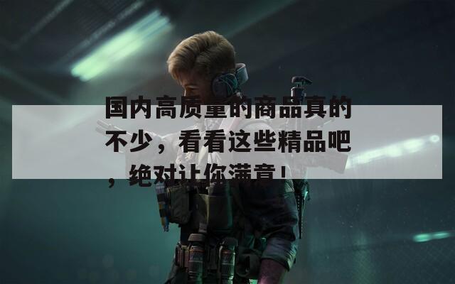 国内高质量的商品真的不少，看看这些精品吧，绝对让你满意！  第1张