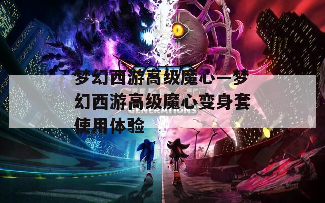 梦幻西游高级魔心—梦幻西游高级魔心变身套使用体验  第1张