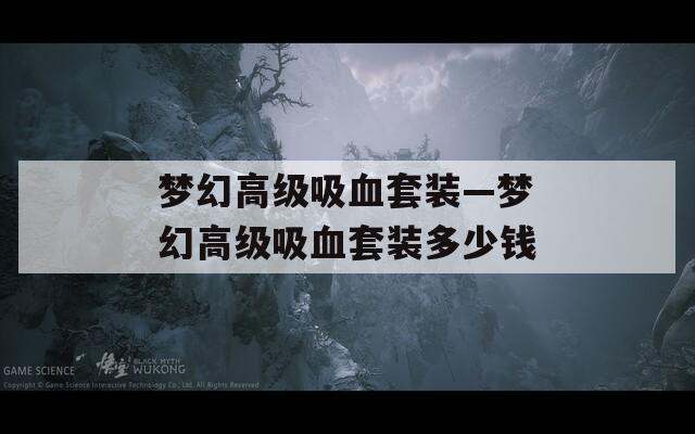 梦幻高级吸血套装—梦幻高级吸血套装多少钱  第1张