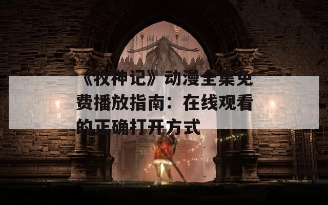 《牧神记》动漫全集免费播放指南：在线观看的正确打开方式  第1张