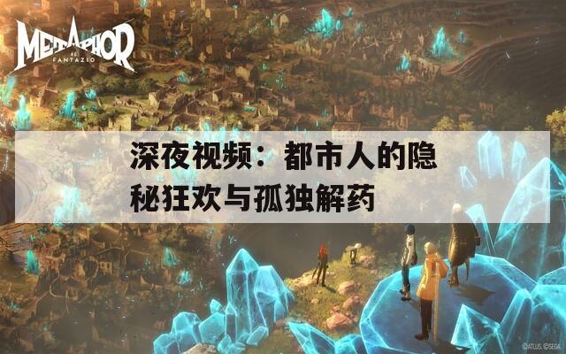 深夜视频：都市人的隐秘狂欢与孤独解药
