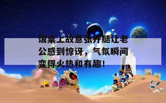 饭桌上故意张开腿让老公感到惊讶，气氛瞬间变得火热和有趣！  第1张