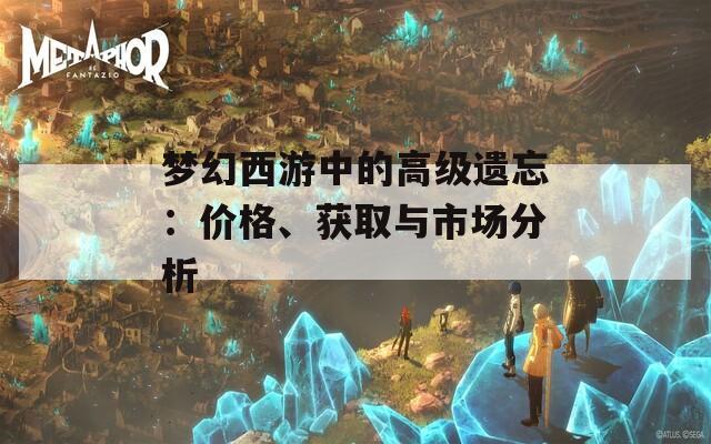 梦幻西游中的高级遗忘：价格、获取与市场分析