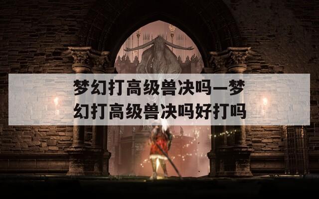 梦幻打高级兽决吗—梦幻打高级兽决吗好打吗
