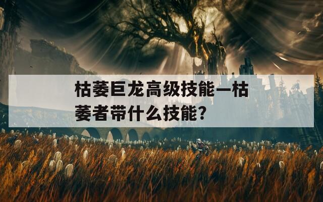 枯萎巨龙高级技能—枯萎者带什么技能？  第1张