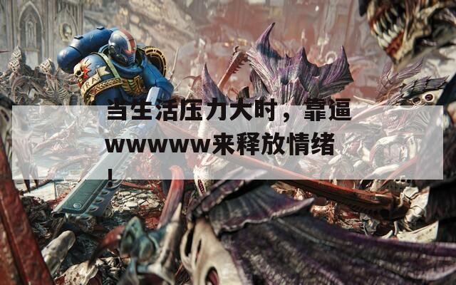 当生活压力大时，靠逼wwwww来释放情绪！