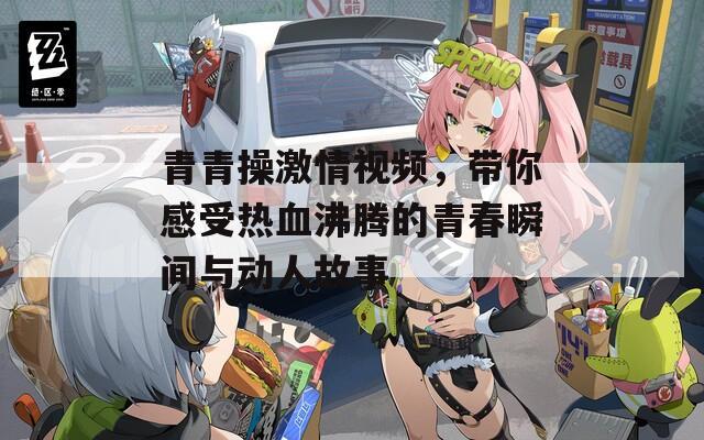 青青操激情视频，带你感受热血沸腾的青春瞬间与动人故事
