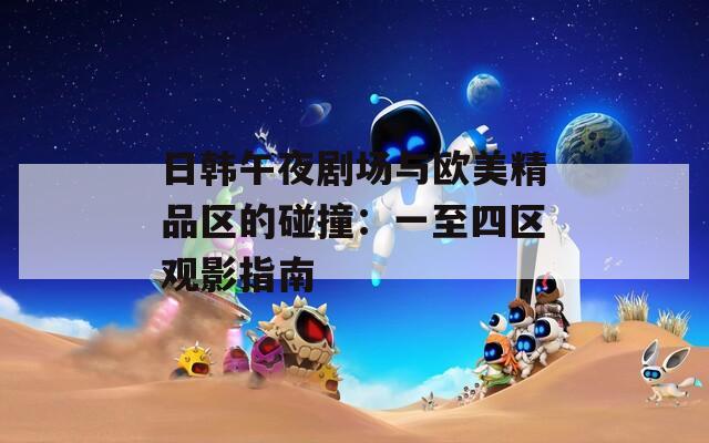 日韩午夜剧场与欧美精品区的碰撞：一至四区观影指南
