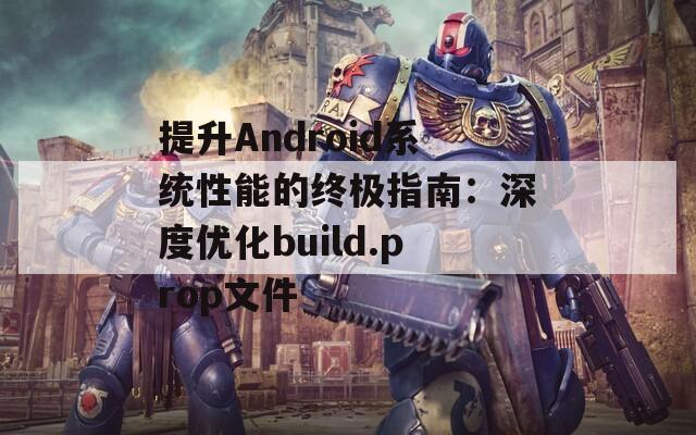 提升Android系统性能的终极指南：深度优化build.prop文件  第1张