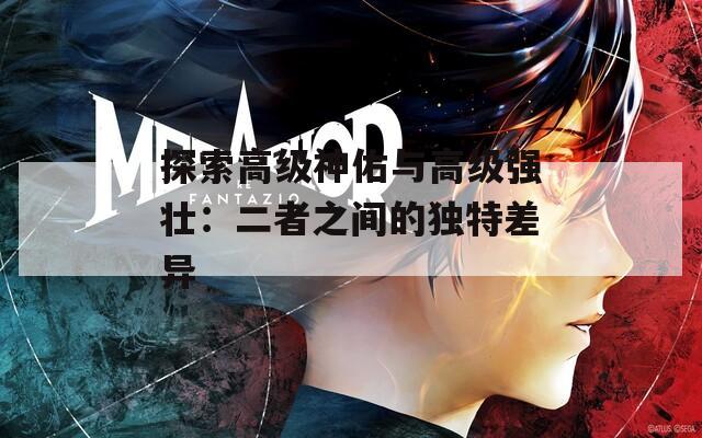 探索高级神佑与高级强壮：二者之间的独特差异