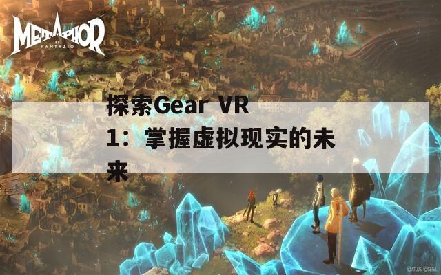 探索Gear VR 1：掌握虚拟现实的未来