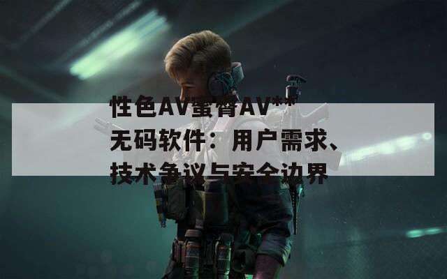 性色AV蜜臀AV**无码软件：用户需求、技术争议与安全边界  第1张
