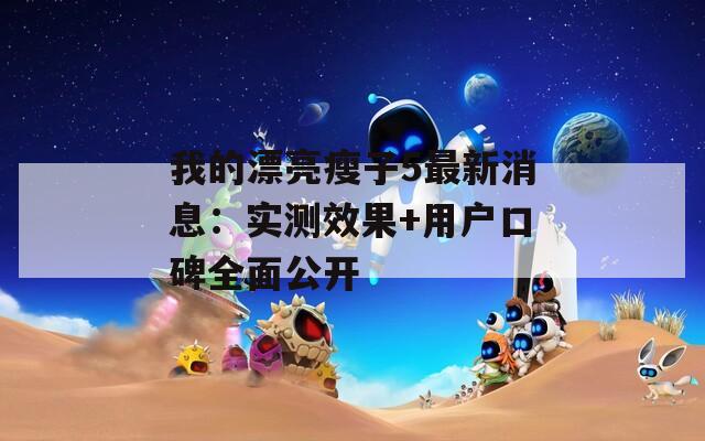我的漂亮瘦子5最新消息：实测效果+用户口碑全面公开