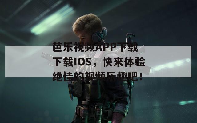 芭乐视频APP下载 下载IOS，快来体验绝佳的视频乐趣吧！  第1张
