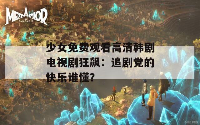 少女免费观看高清韩剧电视剧狂飙：追剧党的快乐谁懂？