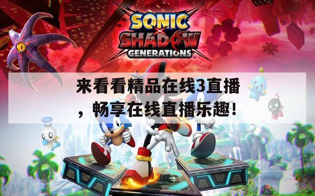 来看看精品在线3直播，畅享在线直播乐趣！