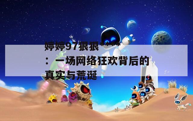 婷婷97狠狠****：一场网络狂欢背后的真实与荒诞