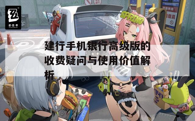 建行手机银行高级版的收费疑问与使用价值解析