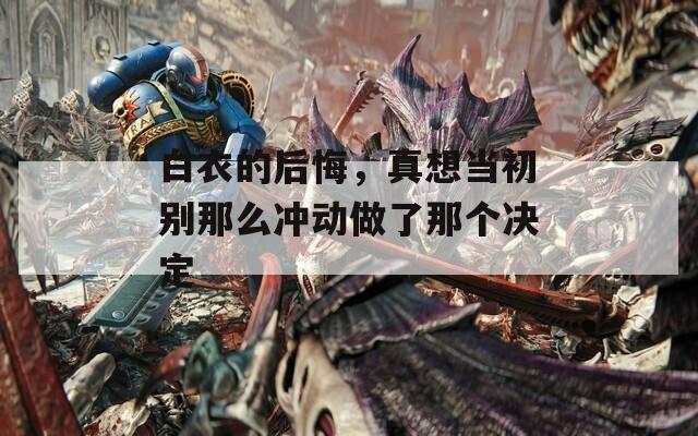 白衣的后悔，真想当初别那么冲动做了那个决定  第1张